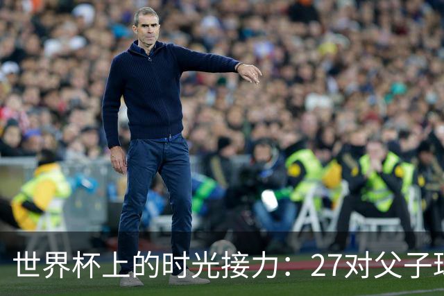 世界杯上的时光接力：27对父子球员先后踏上决赛圈