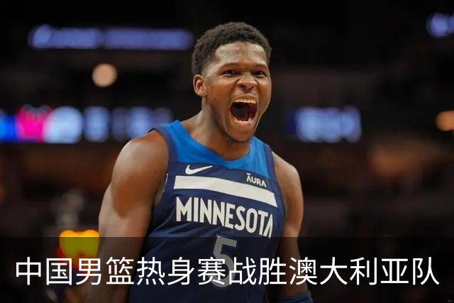 中国男篮热身赛战胜澳大利亚队