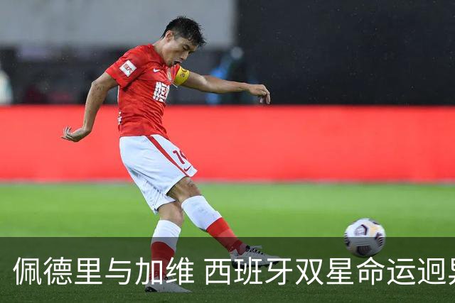 佩德里与加维 西班牙双星命运迥异：天赋需要健康来承载