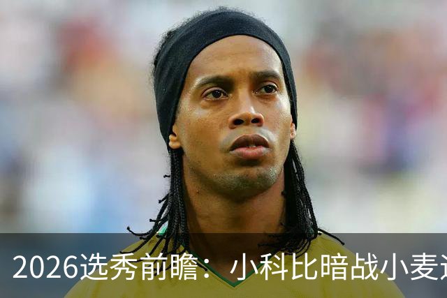 2026选秀前瞻：小科比暗战小麦迪 状元三选一？